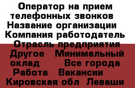 Оператор на прием телефонных звонков › Название организации ­ Компания-работодатель › Отрасль предприятия ­ Другое › Минимальный оклад ­ 1 - Все города Работа » Вакансии   . Кировская обл.,Леваши д.